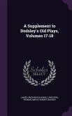 A Supplement to Dodsley's Old Plays, Volumes 17-18