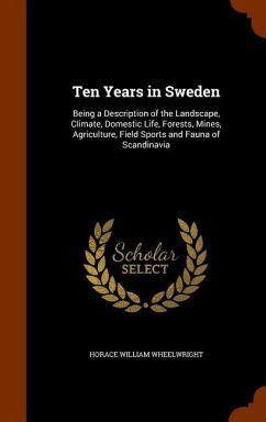 Ten Years in Sweden: Being a Description of the Landscape, Climate, Domestic Life, Forests, Mines, Agriculture, Field Sports and Fauna of S - Wheelwright, Horace William