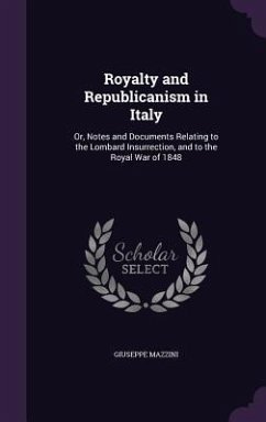 Royalty and Republicanism in Italy: Or, Notes and Documents Relating to the Lombard Insurrection, and to the Royal War of 1848 - Mazzini, Giuseppe
