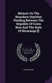 Memoir On The Boundary Question Pending Between The Republic Of Costa Rica And The State Of Nicarauga [!]