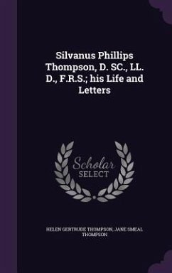 Silvanus Phillips Thompson, D. SC., LL. D., F.R.S.; his Life and Letters - Thompson, Helen Gertrude; Thompson, Jane Smeal