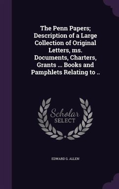 The Penn Papers; Description of a Large Collection of Original Letters, ms. Documents, Charters, Grants ... Books and Pamphlets Relating to .. - Allen, Edward G.