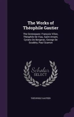 The Works of Théophile Gautier: The Grotesques: François Villon, Théophile De Viau, Saint-Amant, Cyrano De Bergerac, George De Scudéry, Paul Scarron - Gautier, Théophile