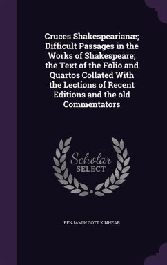 Cruces Shakespearianæ; Difficult Passages in the Works of Shakespeare; the Text of the Folio and Quartos Collated With the Lections of Recent Editions and the old Commentators - Kinnear, Benjamin Gott