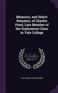 Memoirs, and Select Remains, of Charles Pond, Late Member of the Sophomore Class in Yale College - Palmer, Ray; Pond, Charles