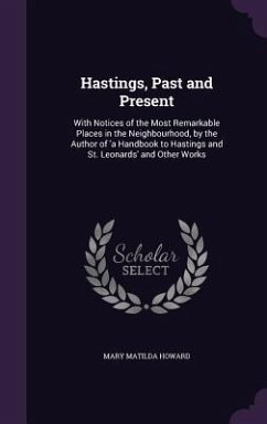 Hastings, Past and Present: With Notices of the Most Remarkable Places in the Neighbourhood, by the Author of 'a Handbook to Hastings and St. Leon - Howard, Mary Matilda