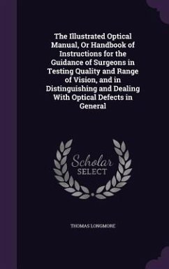 The Illustrated Optical Manual, Or Handbook of Instructions for the Guidance of Surgeons in Testing Quality and Range of Vision, and in Distinguishing and Dealing With Optical Defects in General - Longmore, Thomas
