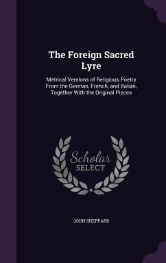 The Foreign Sacred Lyre: Metrical Versions of Religious Poetry From the German, French, and Italian, Together With the Original Pieces - Sheppard, John