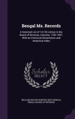 Bengal Ms. Records: A Selected List of 14,136 Letters in the Board of Revenue, Calcutta, 1782-1807, With an Historical Dissertation and An - Hunter, William Wilson