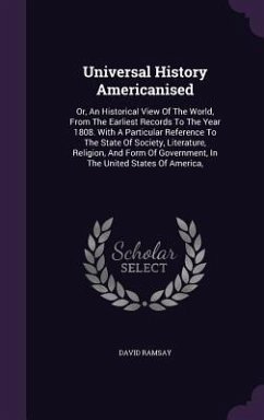 Universal History Americanised: Or, An Historical View Of The World, From The Earliest Records To The Year 1808. With A Particular Reference To The St - Ramsay, David