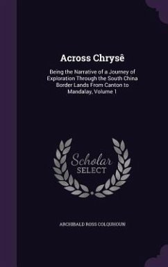 Across Chrysê: Being the Narrative of a Journey of Exploration Through the South China Border Lands From Canton to Mandalay, Volume 1 - Colquhoun, Archibald Ross