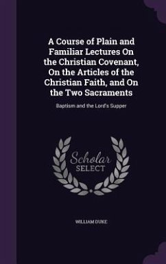 A Course of Plain and Familiar Lectures On the Christian Covenant, On the Articles of the Christian Faith, and On the Two Sacraments - Duke, William