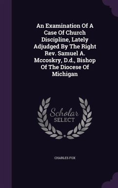 An Examination Of A Case Of Church Discipline, Lately Adjudged By The Right Rev. Samuel A. Mccoskry, D.d., Bishop Of The Diocese Of Michigan - Fox, Charles