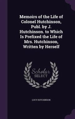 Memoirs of the Life of Colonel Hutchinson, Publ. by J. Hutchinson. to Which Is Prefixed the Life of Mrs. Hutchinson, Written by Herself - Hutchinson, Lucy