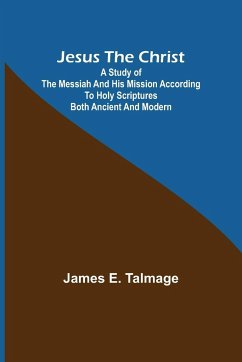 Jesus the Christ ; A Study of the Messiah and His Mission According to Holy Scriptures Both Ancient and Modern - E. Talmage, James