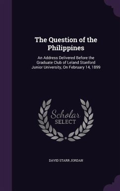 The Question of the Philippines: An Address Delivered Before the Graduate Club of Leland Stanford Junior University, On February 14, 1899 - Jordan, David Starr