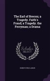 The Earl of Brecon; a Tragedy. Faith's Fraud; a Tragedy. the Ferryman; a Drama