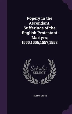 Popery in the Ascendant. Sufferings of the English Protestant Martyrs; 1555,1556,1557,1558 - Smith, Thomas