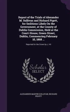 Report of the Trials of Alexander M. Sullivan and Richard Pigott, for Seditious Libels On the Government, at the County of Dublin Commission, Held at - Sullivan, Alexander Martin; Pigott, Richard