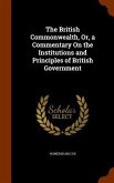 The British Commonwealth, Or, a Commentary On the Institutions and Principles of British Government