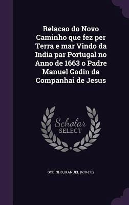 Relacao do Novo Caminho que fez per Terra e mar Vindo da India par Portugal no Anno de 1663 o Padre Manuel Godin da Companhai de Jesus