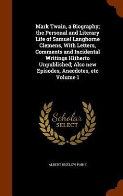 Mark Twain, a Biography; the Personal and Literary Life of Samuel Langhorne Clemens, With Letters, Comments and Incidental Writings Hitherto Unpublished; Also new Episodes, Anecdotes, etc Volume 1 - Paine, Albert Bigelow