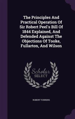The Principles And Practical Operation Of Sir Robert Peel's Bill Of 1844 Explained, And Defended Against The Objections Of Tooke, Fullarton, And Wilso - Torrens, Robert