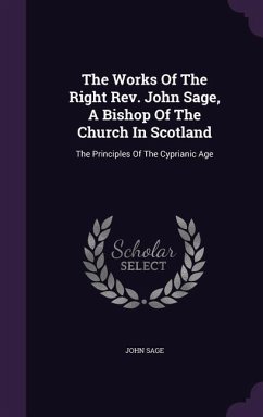 The Works Of The Right Rev. John Sage, A Bishop Of The Church In Scotland: The Principles Of The Cyprianic Age - Sage, John