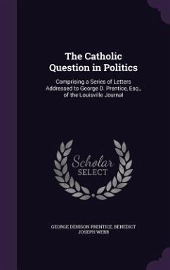 The Catholic Question in Politics: Comprising a Series of Letters Addressed to George D. Prentice, Esq., of the Louisville Journal - Prentice, George Denison; Webb, Benedict Joseph