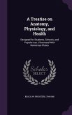 A Treatise on Anatomy, Physiology, and Health: Designed for Students, Schools, and Popular use; Illustrated With Numerous Plates