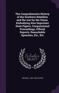 The Comprehensive History of the Southern Rebellion and the war for the Union. Embodying Also Important State Papers, Congressional Proceedings, Official Reports, Remarkable Speeches, Etc., Etc - Victor, Orville J