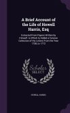 A Brief Account of the Life of Howell Harris, Esq: Extracted From Papers Written by Himself. to Which Is Added a Concise Collection of His Letters Fro