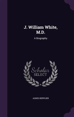 J. William White, M.D.: A Biography - Repplier, Agnes