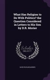 What Has Religion to Do With Politics? the Question Considered in Letters to His Son by D.R. Morier