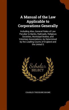 A Manual of the Law Applicable to Corporations Generally: Including Also, General Rules of Law Peculiar to Banks, Railroads, Religious Societies, Muni - Boone, Charles Theodore