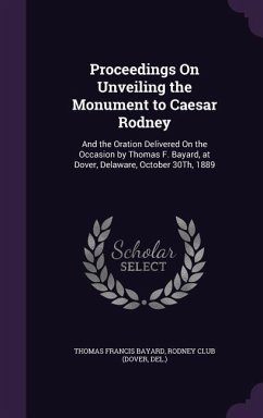 Proceedings On Unveiling the Monument to Caesar Rodney: And the Oration Delivered On the Occasion by Thomas F. Bayard, at Dover, Delaware, October 30T - Bayard, Thomas Francis
