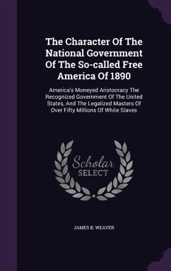 The Character Of The National Government Of The So-called Free America Of 1890: America's Moneyed Aristocracy The Recognized Government Of The United - Weaver, James B.