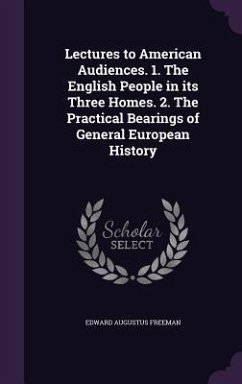 Lectures to American Audiences. 1. The English People in its Three Homes. 2. The Practical Bearings of General European History - Freeman, Edward Augustus