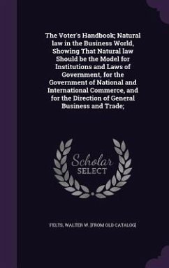 The Voter's Handbook; Natural law in the Business World, Showing That Natural law Should be the Model for Institutions and Laws of Government, for the Government of National and International Commerce, and for the Direction of General Business and Trade;