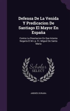 Defensa De La Venida Y Predicacion De Santiago El Mayor En España: Contra La Disertacion En Que Intenta Negarla El M.r.p. Fr. Miguel De Santa Maria - Durana, Andrés