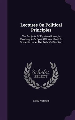 Lectures On Political Principles: The Subjects Of Eighteen Books, In Montesquieu's Spirit Of Laws. Read To Students Under The Author's Direction - Williams, David