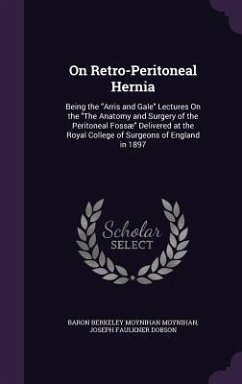 On Retro-Peritoneal Hernia: Being the Arris and Gale Lectures On the The Anatomy and Surgery of the Peritoneal Fossæ Delivered at the Royal Colleg - Moynihan, Baron Berkeley Moynihan; Dobson, Joseph Faulkner