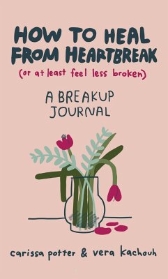 How to Heal from Heartbreak (or at Least Feel Less Broken) - Potter, Carissa; Kachouh, Vera