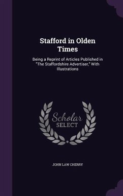 Stafford in Olden Times: Being a Reprint of Articles Published in The Staffordshire Advertiser, With Illustrations - Cherry, John Law