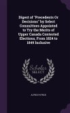 Digest of "Precedents Or Decisions" by Select Committees Appointed to Try the Merits of Upper Canada Contested Elections, From 1824 to 1849 Inclusive