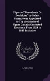 Digest of &quote;Precedents Or Decisions&quote; by Select Committees Appointed to Try the Merits of Upper Canada Contested Elections, From 1824 to 1849 Inclusive