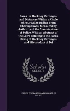 Fares for Hackney Carriages, and Distances Within a Circle of Four Miles Radius From Charing Cross, Measured by Authority of the Commissioner of Police. With an Abstract of the Laws Relating to the Fares, Hiring of Hackney Carriages, and Misconduct of Dri