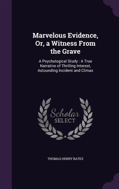 Marvelous Evidence, Or, a Witness From the Grave: A Psychological Study: A True Narrative of Thrilling Interest, Astounding Incident and Climax - Bates, Thomas Henry