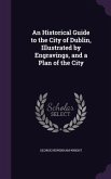 An Historical Guide to the City of Dublin, Illustrated by Engravings, and a Plan of the City