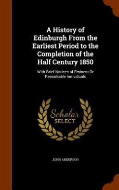 A History of Edinburgh From the Earliest Period to the Completion of the Half Century 1850: With Brief Notices of Eminent Or Remarkable Individuals - Anderson, John
